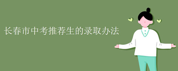 长春市中考推荐生的录取办法 长春市中考推荐生的录取办法