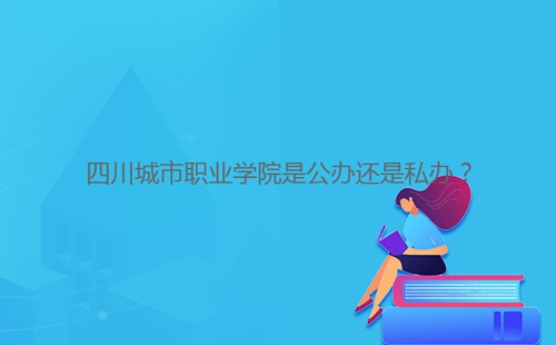 四川城市职业学院是公办还是私办?