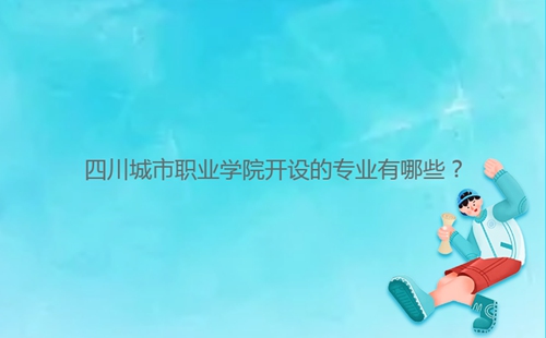 四川城市职业学院开设的专业有哪些?