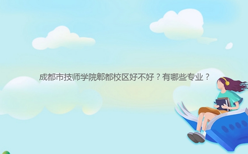 成都市技师学院郫都校区好不好?有哪些专业?