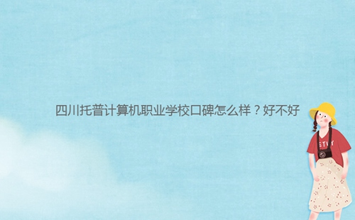 四川托普计算机职业学校口碑怎么样?好不好