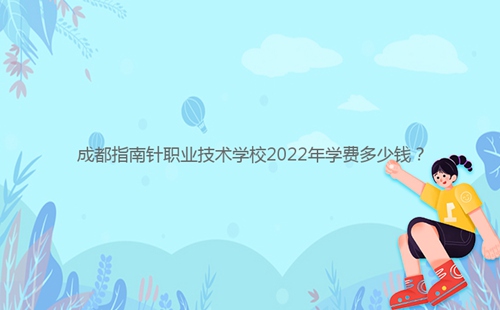 成都指南针职业技术学校2022年学费多少钱?
