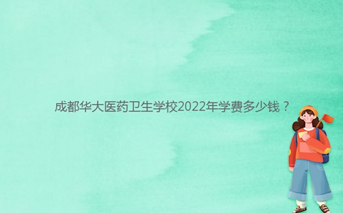 成都华大医药卫生学校2022年学费多少钱?