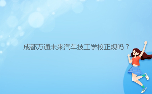 成都****未来汽车技工学校正规吗?