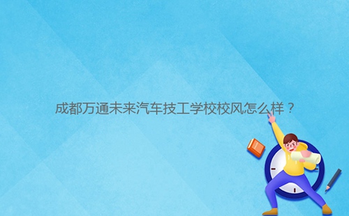 成都****未来汽车技工学校校风怎么样？