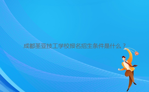 成都圣亚技工学校报名招生条件是什么?