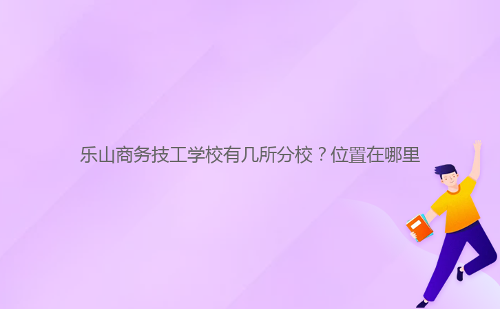 乐山商务技工学校有几所分校?位置在哪里