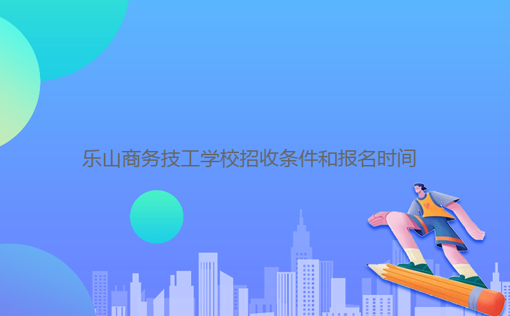 乐山商务技工学校招收条件和报名时间