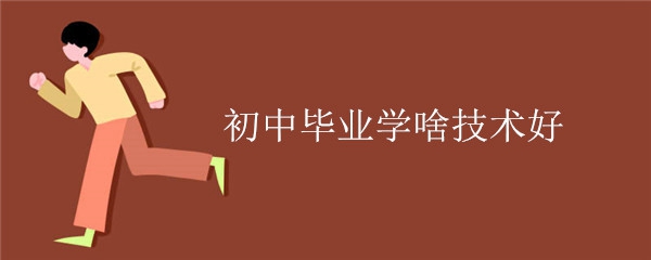 初中毕业学啥技术好 初中毕业学啥技术好
