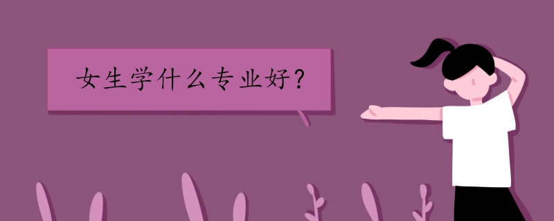 女生学什么专业比较好 女生学什么专业比较好