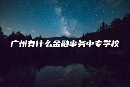 广州有什么金融事务中专学校 广州有什么金融事务中专学校