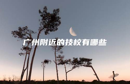 广州附近的技校有哪些 广州附近的技校有哪些
