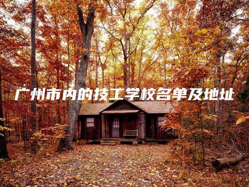 广州市内的技工学校名单及地址 广州市内的技工学校名单及地址