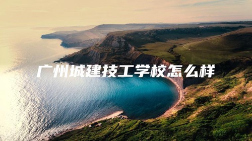 广州城建技工学校怎么样 广州城建技工学校怎么样