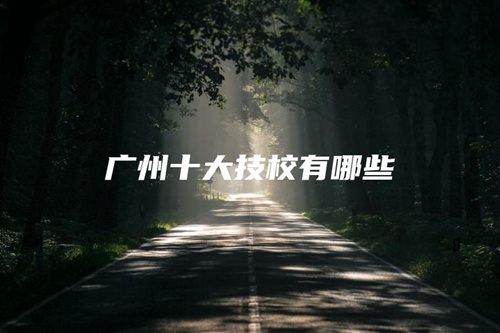 广州十大技校有哪些 广州十大技校有哪些