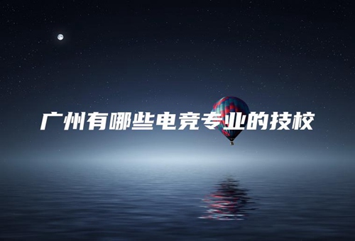 广州有哪些电竞专业的技校 广州有哪些电竞专业的技校