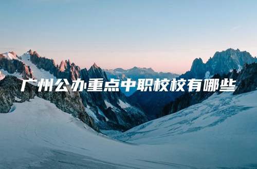 广州公办重点中职校校有哪些 广州公办重点中职校校有哪些