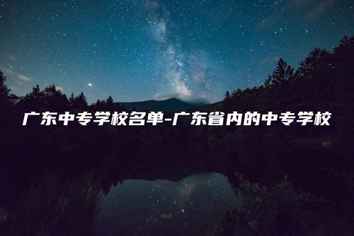 广东中专学校名单-广东省内的中专学校 广东中专学校名单-广东省内的中专学校