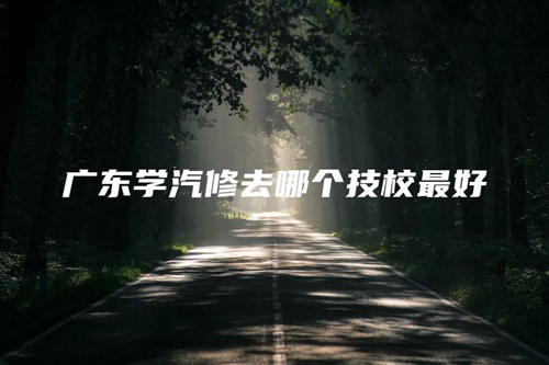 广东学汽修去哪个技校最好 广东学汽修去哪个技校最好