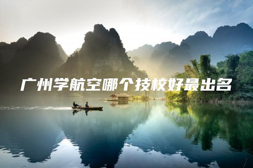 广州学航空哪个技校好最出名 广州学航空哪个技校好最出名
