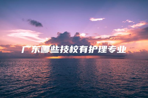 广东哪些技校有护理专业 广东哪些技校有护理专业