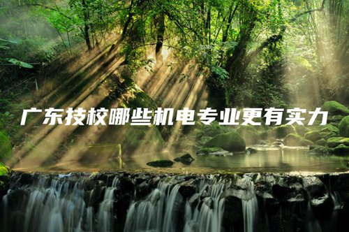 广东技校哪些机电专业更有实力 广东技校哪些机电专业更有实力