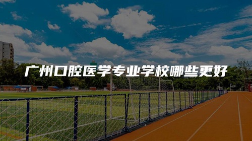 广州口腔医学专业学校哪些更好 广州口腔医学专业学校哪些更好