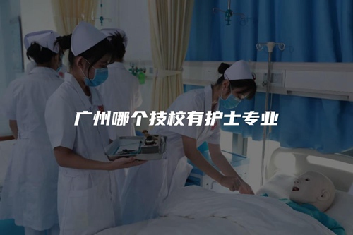 广州哪个技校有护士专业 广州哪个技校有护士专业