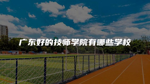广东好的技师学院有哪些学校 广东好的技师学院有哪些学校