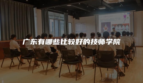 广东有哪些比较好的技师学院 广东有哪些比较好的技师学院