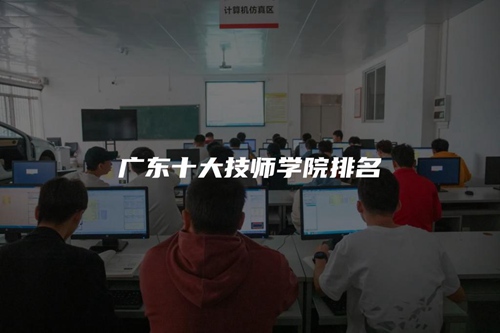 广东十大技师学院排名 广东十大技师学院排名