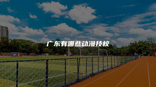广东有哪些动漫技校 广东有哪些动漫技校