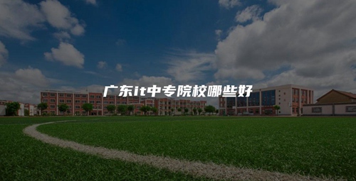 广东it中专院校哪些好 广东it中专院校哪些好