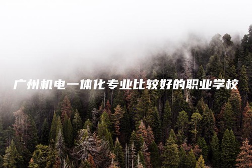 广州机电一体化专业比较好的职业学校 广州机电一体化专业比较好的职业学校
