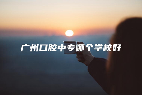广州口腔中专哪个学校好 广州口腔中专哪个学校好