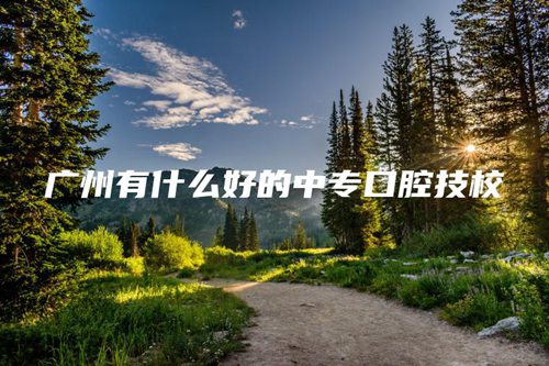 广州有什么好的中专口腔技校 广州有什么好的中专口腔技校