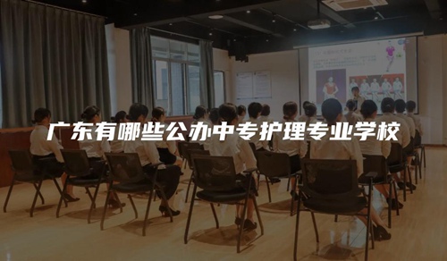 广东有哪些公办中专护理专业学校 广东有哪些公办中专护理专业学校
