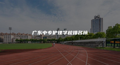 广东中专护理学校排名榜 广东中专护理学校排名榜