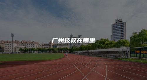 广州技校在哪里 广州技校在哪里