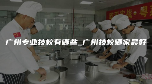 广州专业技校有哪些_广州技校哪家最好