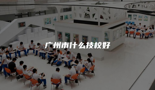 广州市什么技校好 广州市什么技校好