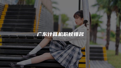 广东计算机职校排名 广东计算机职校排名