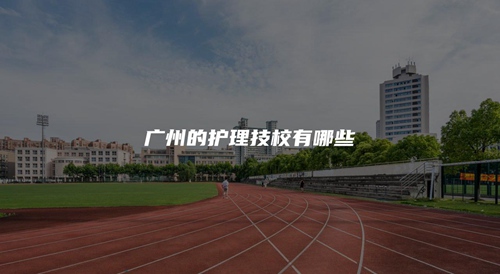 广州的护理技校有哪些 广州的护理技校有哪些