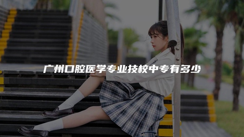 广州口腔医学专业技校中专有多少 广州口腔医学专业技校中专有多少