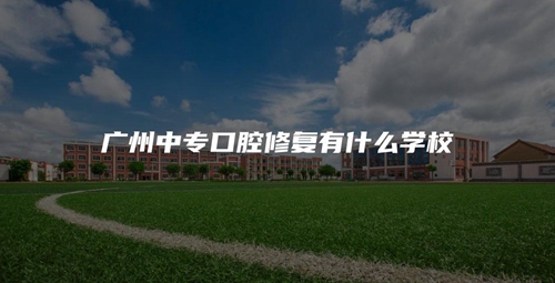 广州中专口腔修复有什么学校 广州中专口腔修复有什么学校