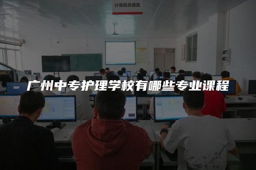 广州中专护理学校有哪些专业课程 广州中专护理学校有哪些专业课程