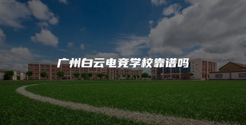 广州白云电竞学校靠谱吗 广州白云电竞学校靠谱吗