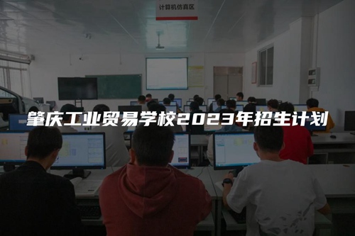肇庆工业贸易学校2023年招生计划 肇庆工业贸易学校2023年招生计划