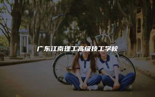 广东江南理工高级技工学校 广东江南理工高级技工学校