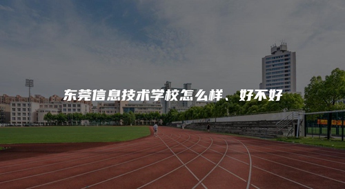 东莞信息技术学校怎么样、好不好 东莞信息技术学校怎么样、好不好